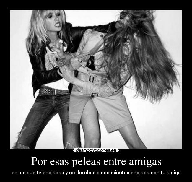 Por esas peleas entre amigas - en las que te enojabas y no durabas cinco minutos enojada con tu amiga