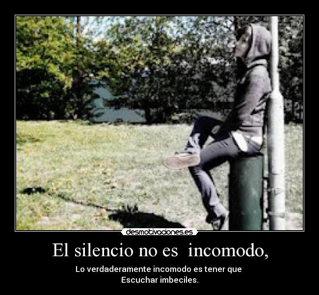 El silencio no es  incomodo, - Lo verdaderamente incomodo es tener que 
Escuchar imbeciles.