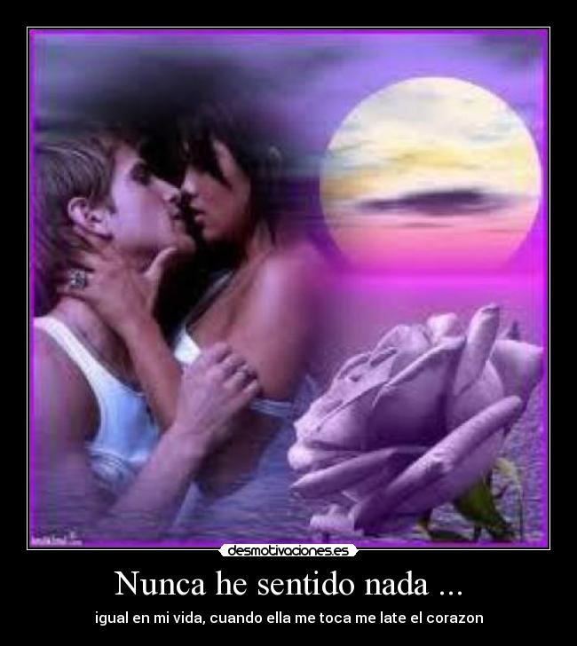 Nunca he sentido nada ... - igual en mi vida, cuando ella me toca me late el corazon