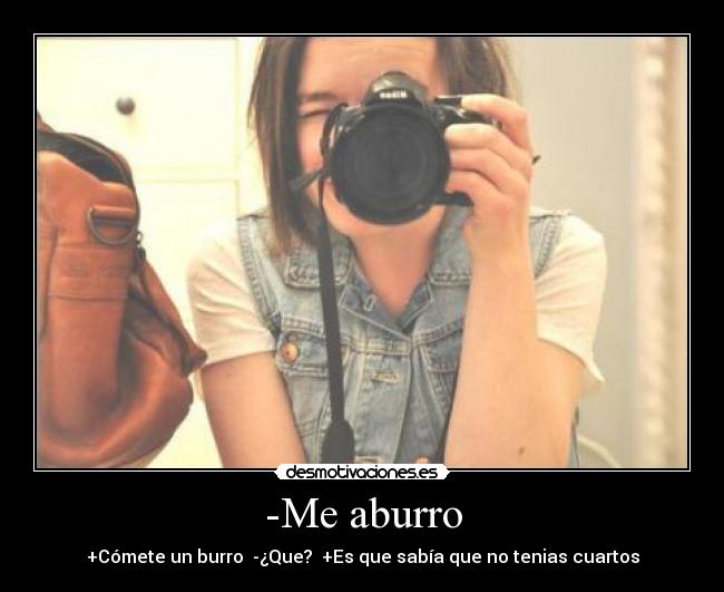 -Me aburro - +Cómete un burro -¿Que? +Es que sabía que no tenias cuartos
