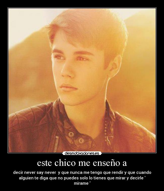 este chico me enseño a - decir never say never y que nunca me tengo que rendir y que cuando
alguien te diga que no puedes solo lo tienes que mirar y decirle
mirame