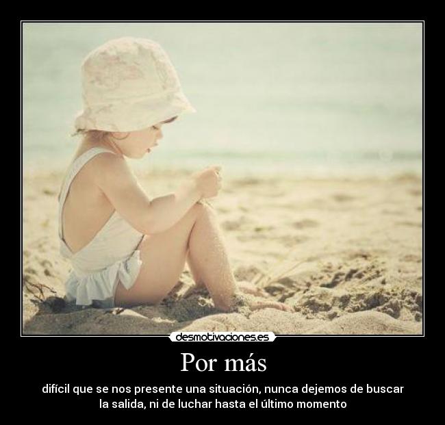 Por más - difícil que se nos presente una situación, nunca dejemos de buscar
la salida, ni de luchar hasta el último momento