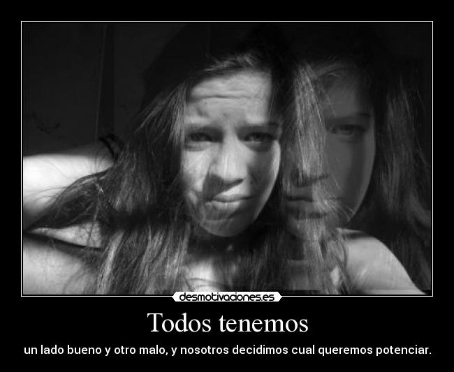 Todos tenemos - un lado bueno y otro malo, y nosotros decidimos cual queremos potenciar.