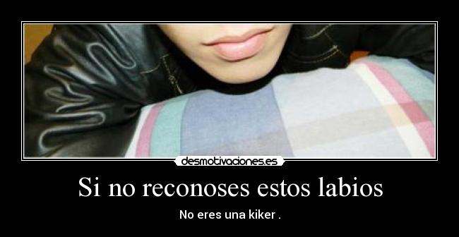 Si no reconoses estos labios - No eres una kiker .