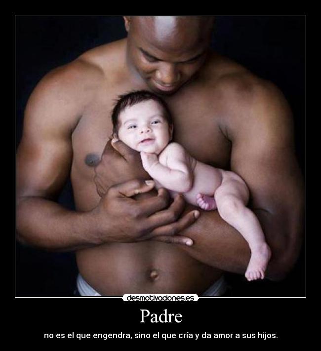 Padre - no es el que engendra, sino el que cría y da amor a sus hijos.