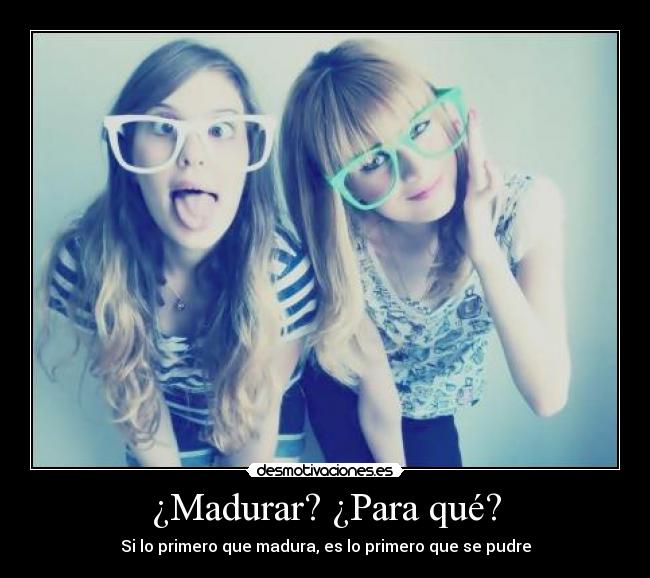 ¿Madurar? ¿Para qué? - Si lo primero que madura, es lo primero que se pudre