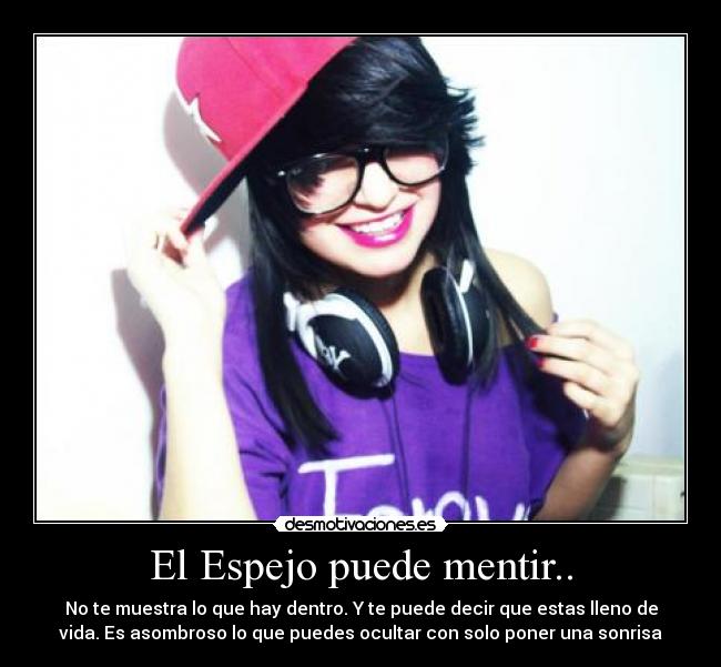 El Espejo puede mentir.. - No te muestra lo que hay dentro. Y te puede decir que estas lleno de
vida. Es asombroso lo que puedes ocultar con solo poner una sonrisa