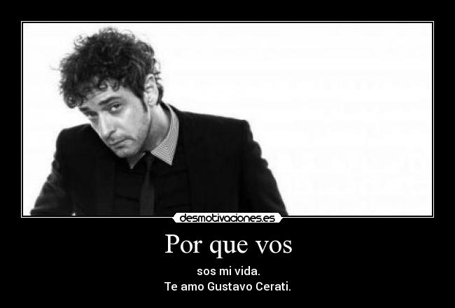 Por que vos - sos mi vida.
Te amo Gustavo Cerati.