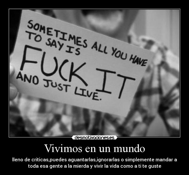 Vivimos en un mundo - lleno de criticas,puedes aguantarlas,ignorarlas o simplemente mandar a
toda esa gente a la mierda y vivir la vida como a ti te guste