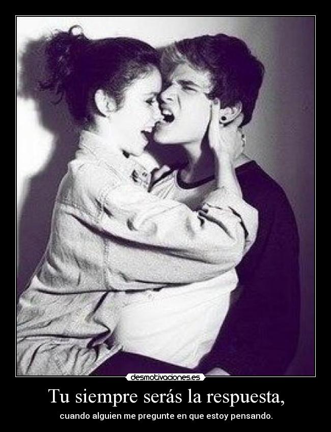 Tu siempre serás la respuesta, - cuando alguien me pregunte en que estoy pensando.
