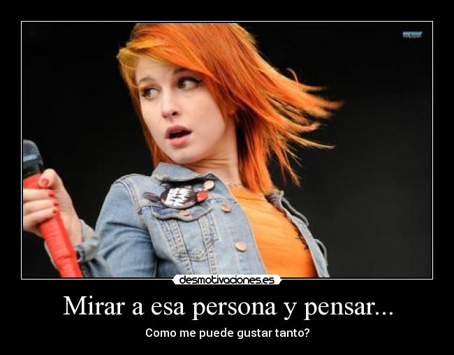 Mirar a esa persona y pensar... - Como me puede gustar tanto?