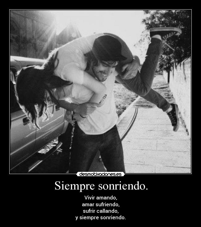 Siempre sonriendo. - Vivir amando,
amar sufriendo,
sufrir callando,
y siempre sonriendo.