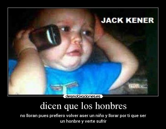 dicen que los honbres - no lloran pues prefiero volver aser un niño y llorar por ti que ser
un honbre y verte sufrir