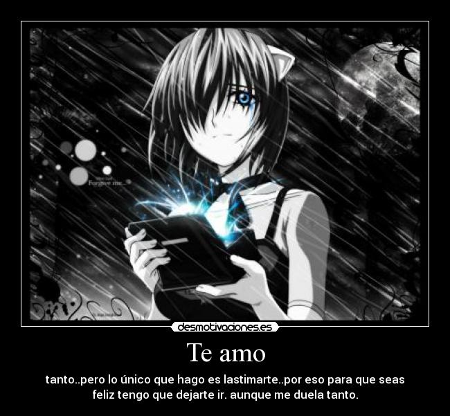 Te amo - tanto..pero lo único que hago es lastimarte..por eso para que seas
feliz tengo que dejarte ir. aunque me duela tanto.