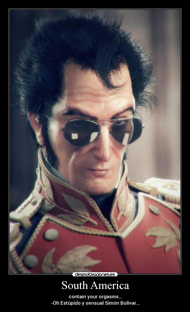 South America - contain your orgasms...
-Oh Estúpido y sensual Simón Bolívar...