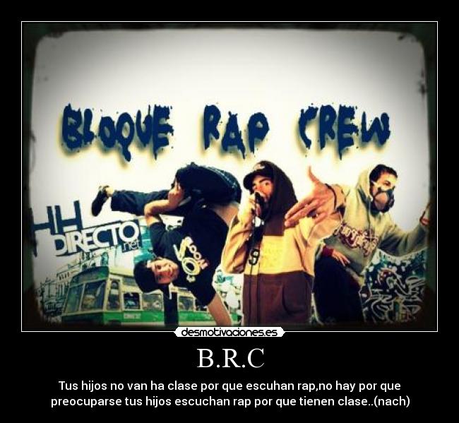 B.R.C - Tus hijos no van ha clase por que escuhan rap,no hay por que
preocuparse tus hijos escuchan rap por que tienen clase..(nach)