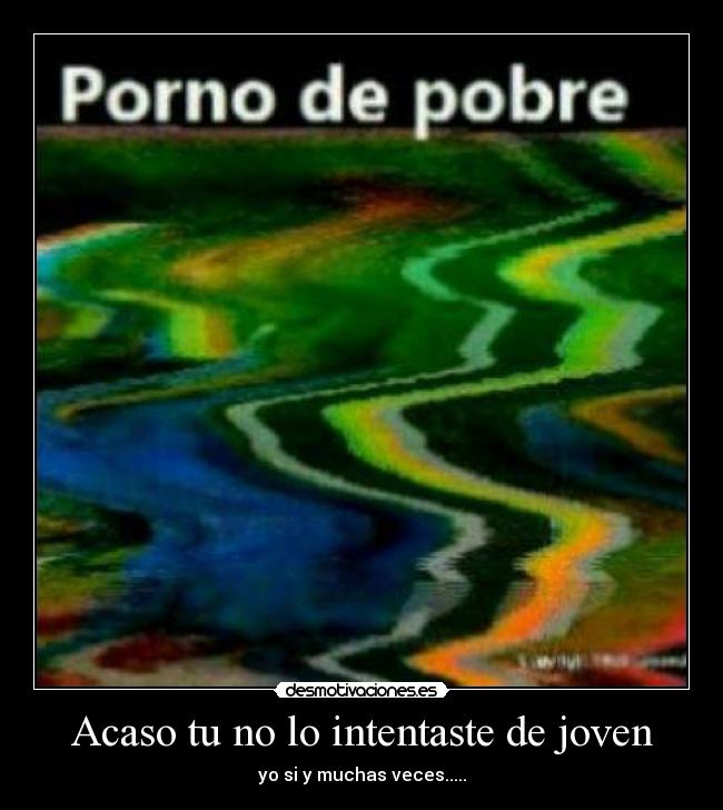 Acaso tu no lo intentaste de joven - yo si y muchas veces.....