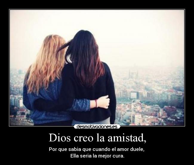Dios creo la amistad, - Por que sabia que cuando el amor duele, 
Ella seria la mejor cura.