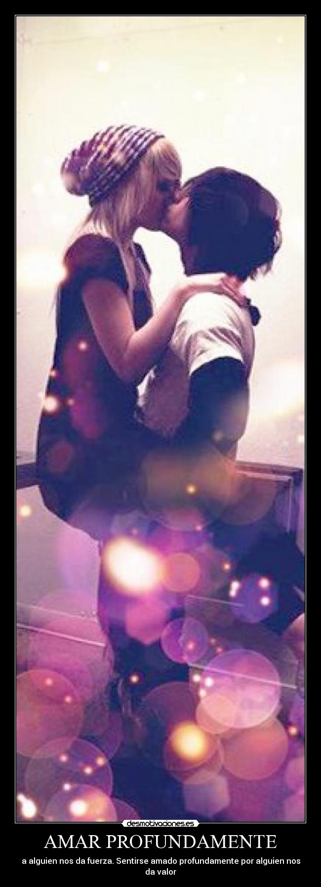 AMAR PROFUNDAMENTE - a alguien nos da fuerza. Sentirse amado profundamente por alguien nos da valor