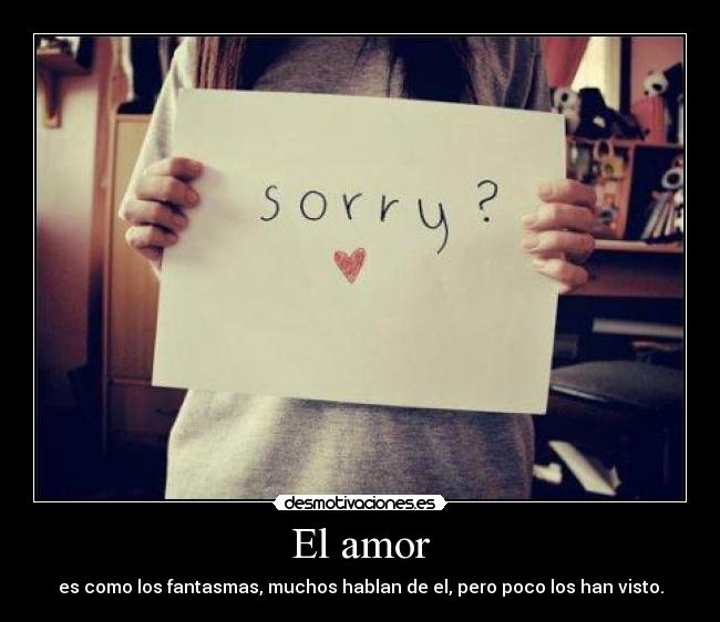 El amor - es como los fantasmas, muchos hablan de el, pero poco los han visto.