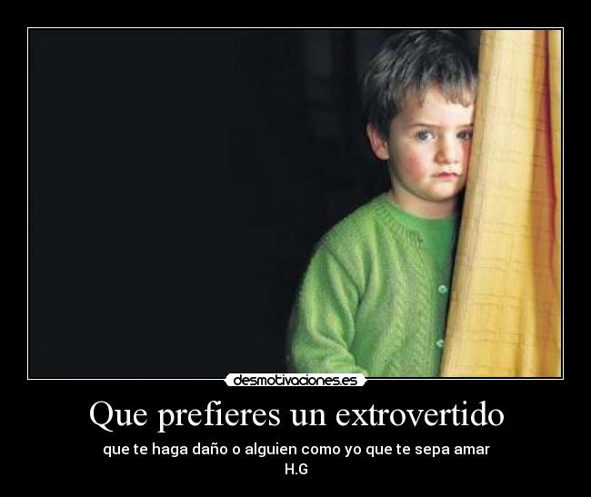 Que prefieres un extrovertido - que te haga daño o alguien como yo que te sepa amar
H.G
