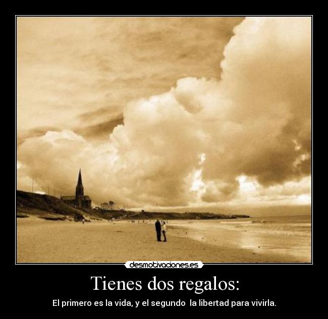Tienes dos regalos: - El primero es la vida, y el segundo la libertad para vivirla.