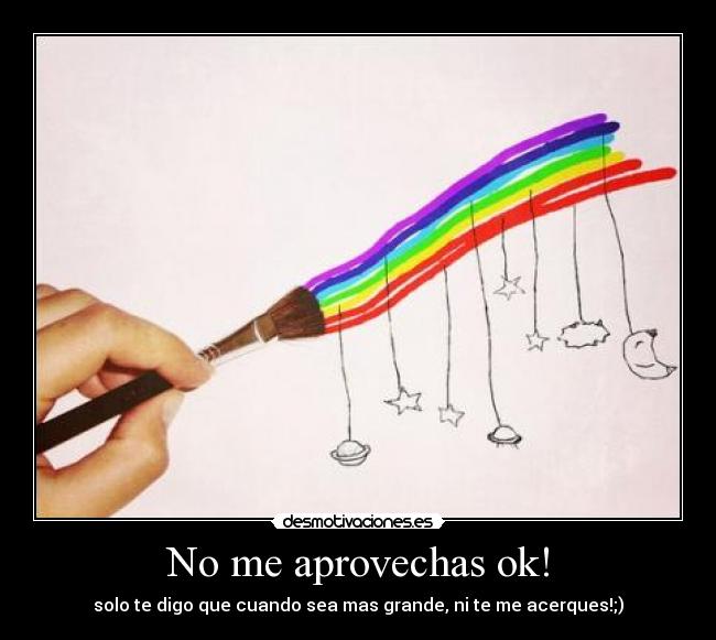 No me aprovechas ok! - solo te digo que cuando sea mas grande, ni te me acerques!;)