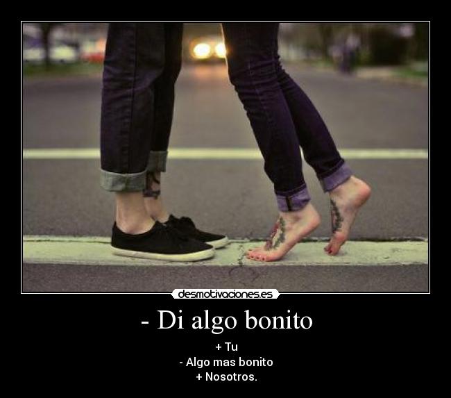- Di algo bonito - + Tu
- Algo mas bonito
+ Nosotros.