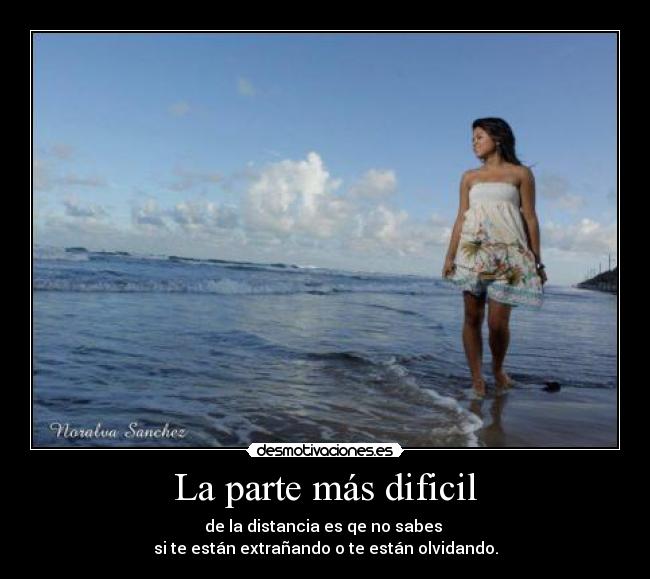 La parte más dificil - de la distancia es qe no sabes 
si te están extrañando o te están olvidando.