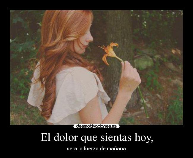 El dolor que sientas hoy, - sera la fuerza de mañana.
