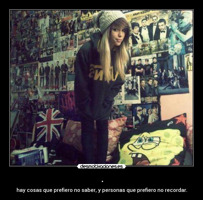 . - hay cosas que prefiero no saber, y personas que prefiero no recordar.