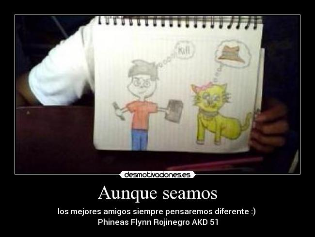 Aunque seamos - los mejores amigos siempre pensaremos diferente :) 
Phineas Flynn Rojinegro AKD 51