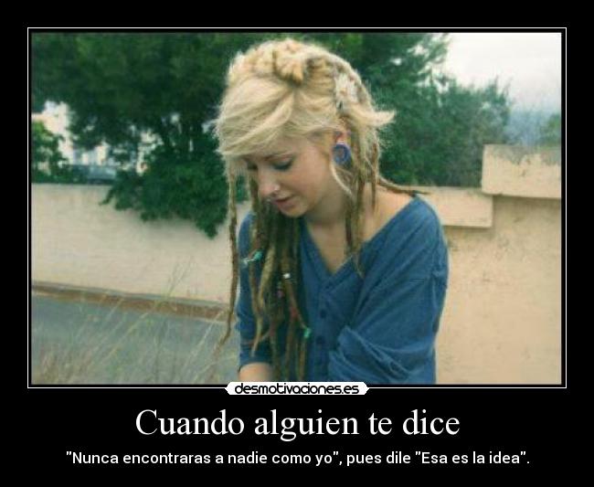 Cuando alguien te dice - Nunca encontraras a nadie como yo, pues dile Esa es la idea.