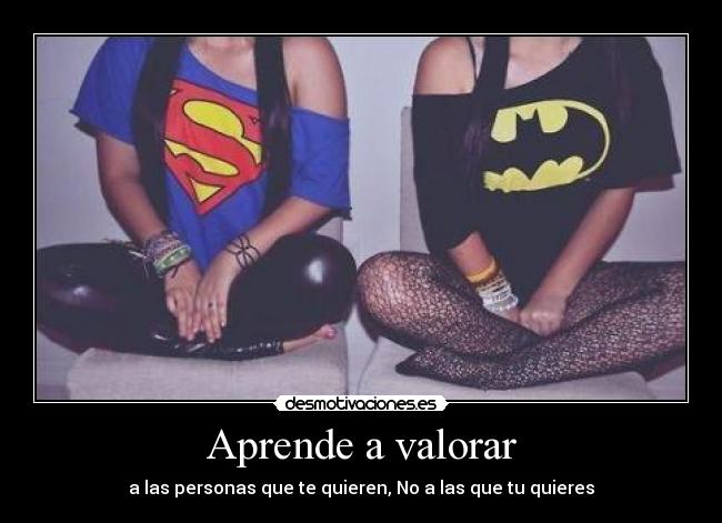 Aprende a valorar - a las personas que te quieren, No a las que tu quieres