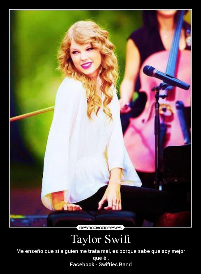 Taylor Swift - Me enseño que si alguien me trata mal, es porque sabe que soy mejor que él.
Facebook - Swifties Band