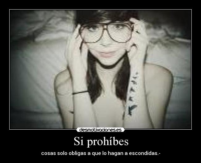 Si prohíbes - cosas solo obligas a que lo hagan a escondidas.-