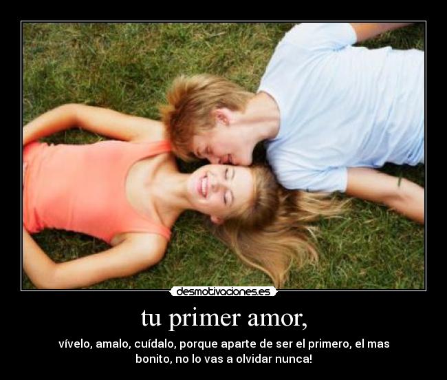 tu primer amor, - vívelo, amalo, cuídalo, porque aparte de ser el primero, el mas
bonito, no lo vas a olvidar nunca!♥