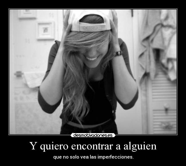 Y quiero encontrar a alguien - que no solo vea las imperfecciones.