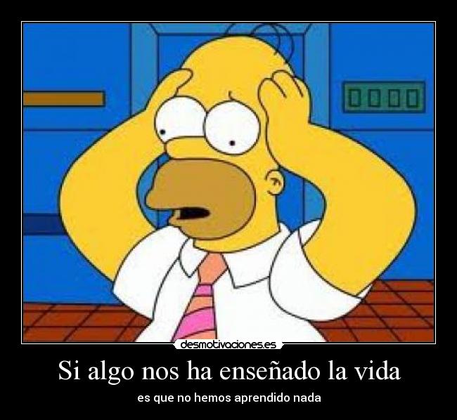 Si algo nos ha enseñado la vida - es que no hemos aprendido nada