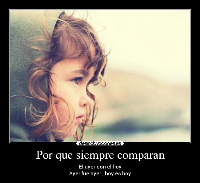 Por que siempre comparan - El ayer con el hoy
Ayer fue ayer , hoy es hoy
