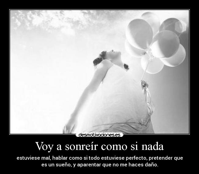 Voy a sonreír como si nada - estuviese mal, hablar como si todo estuviese perfecto, pretender que
es un sueño, y aparentar que no me haces daño.