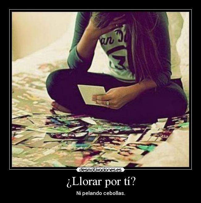 ¿Llorar por tí? - Ni pelando cebollas.