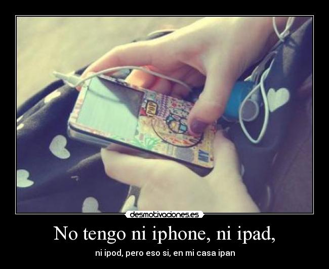 No tengo ni iphone, ni ipad, - ni ipod, pero eso si, en mi casa ipan