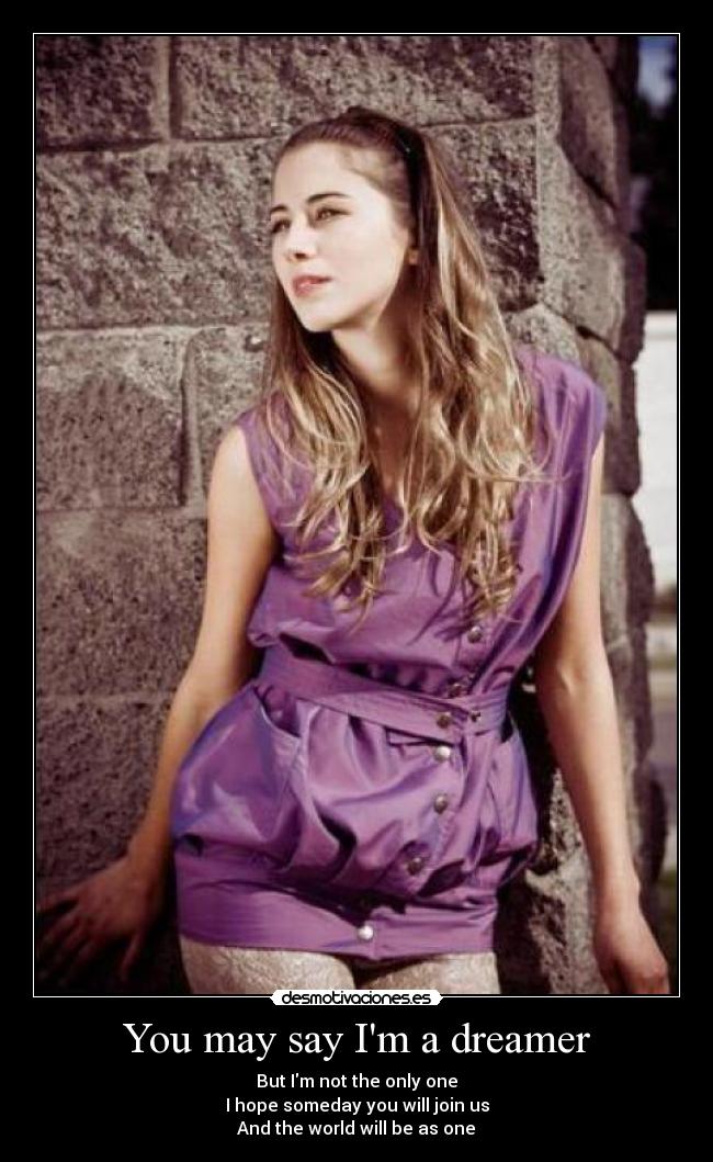 You may say Im a dreamer - But Im not the only one
I hope someday you will join us
And the world will be as one♥