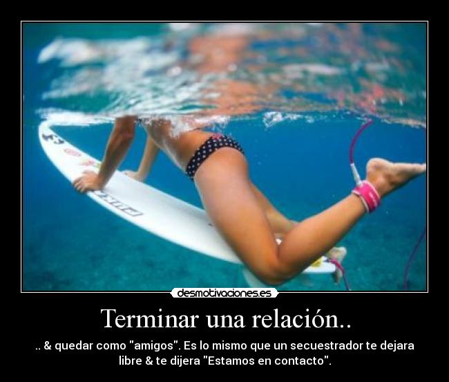 Terminar una relación.. - .. & quedar como amigos. Es lo mismo que un secuestrador te dejara
libre & te dijera Estamos en contacto.