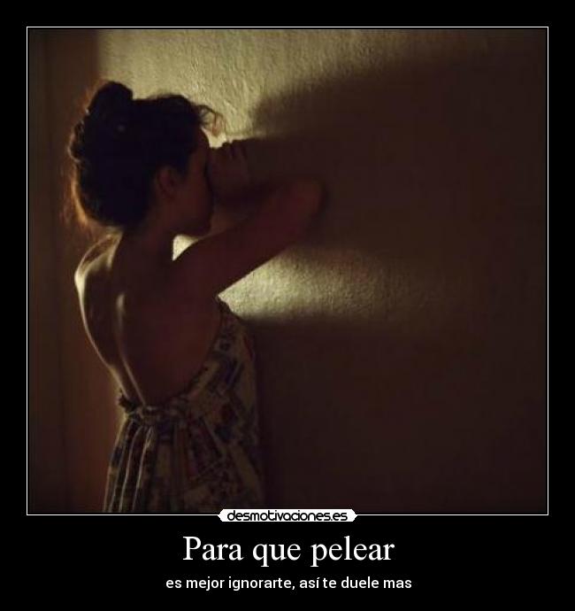 Para que pelear - es mejor ignorarte, así te duele mas