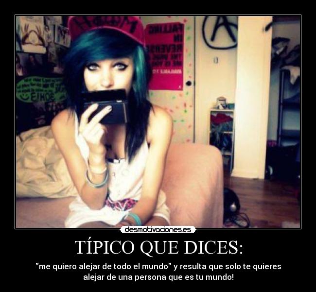TÍPICO QUE DICES: - me quiero alejar de todo el mundo y resulta que solo te quieres
alejar de una persona que es tu mundo!