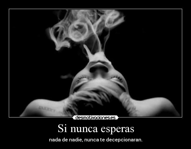 Si nunca esperas - nada de nadie, nunca te decepcionaran.