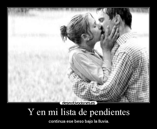 Y en mi lista de pendientes - continua ese beso bajo la lluvia.