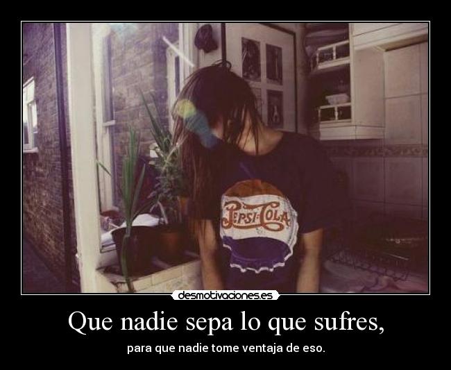 Que nadie sepa lo que sufres, -